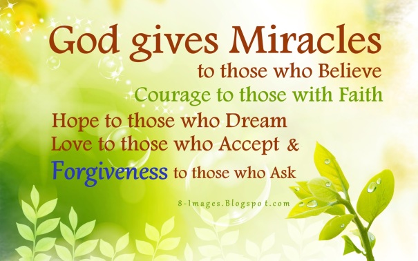 God gives Miracles to those who Believe, Courage to those with Faith, Hope to those who Dream, Love to those who Accept, & Forgiveness to those who Ask...